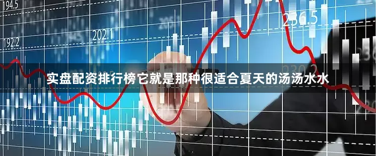 实盘配资排行榜它就是那种很适合夏天的汤汤水水