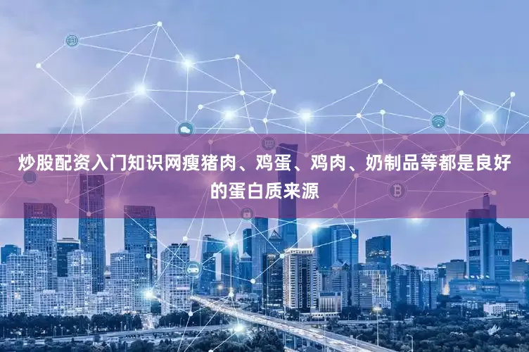 炒股配资入门知识网瘦猪肉、鸡蛋、鸡肉、奶制品等都是良好的蛋白质来源