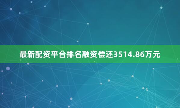 最新配资平台排名融资偿还3514.86万元