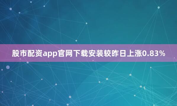 股市配资app官网下载安装较昨日上涨0.83%