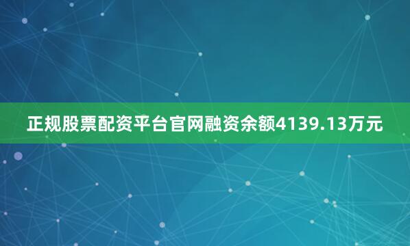 正规股票配资平台官网融资余额4139.13万元