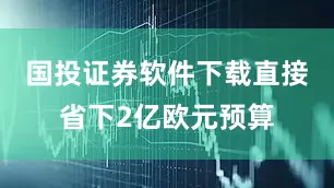 国投证券软件下载直接省下2亿欧元预算