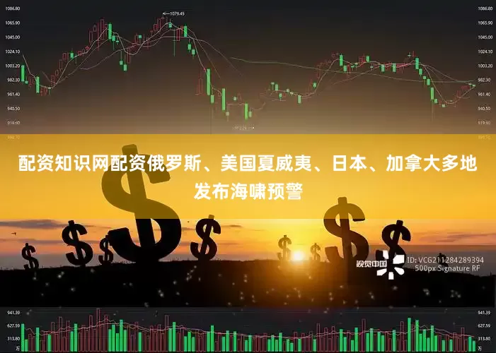 配资知识网配资俄罗斯、美国夏威夷、日本、加拿大多地发布海啸预警