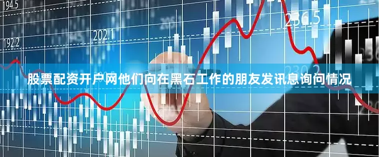 股票配资开户网他们向在黑石工作的朋友发讯息询问情况