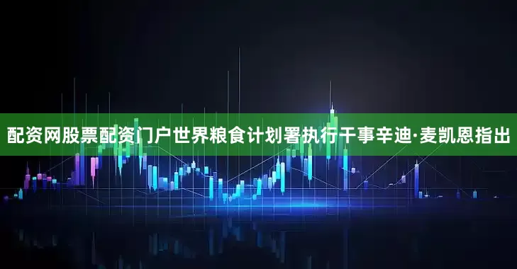 配资网股票配资门户　　世界粮食计划署执行干事辛迪·麦凯恩指出