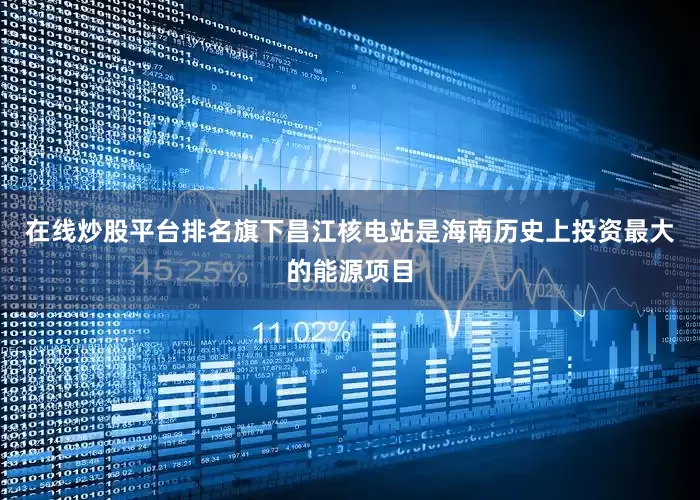 在线炒股平台排名旗下昌江核电站是海南历史上投资最大的能源项目