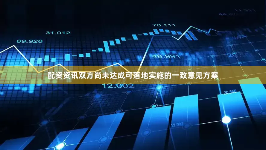 配资资讯双方尚未达成可落地实施的一致意见方案