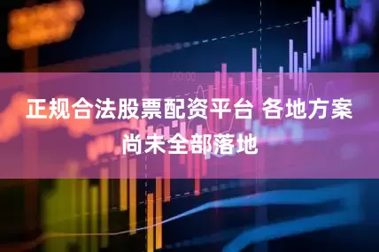 正规合法股票配资平台 各地方案尚未全部落地