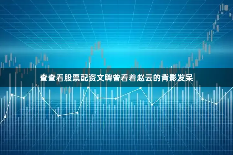 查查看股票配资文聘曾看着赵云的背影发呆