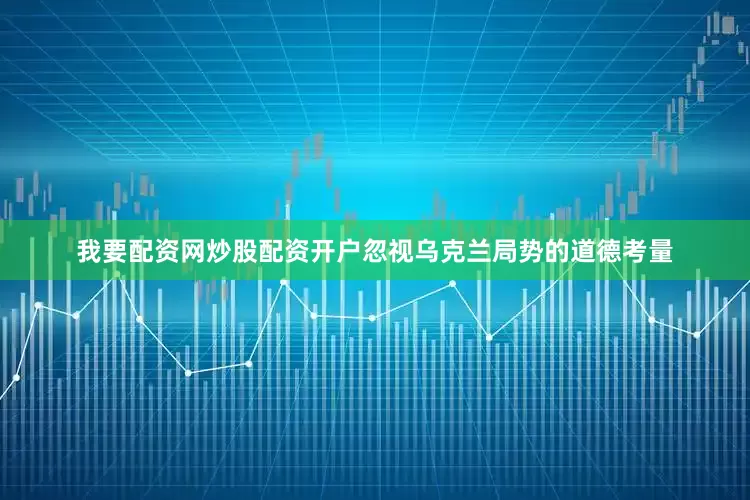 我要配资网炒股配资开户忽视乌克兰局势的道德考量