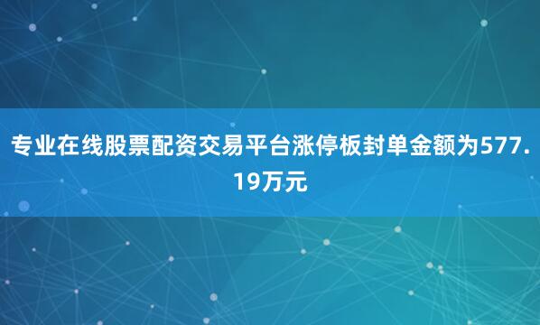 专业在线股票配资交易平台涨停板封单金额为577.19万元