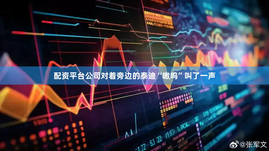 配资平台公司对着旁边的泰迪“嗷呜”叫了一声