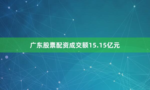 广东股票配资成交额15.15亿元