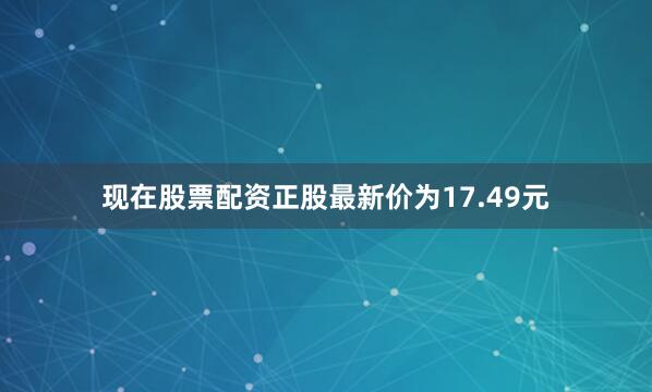 现在股票配资正股最新价为17.49元