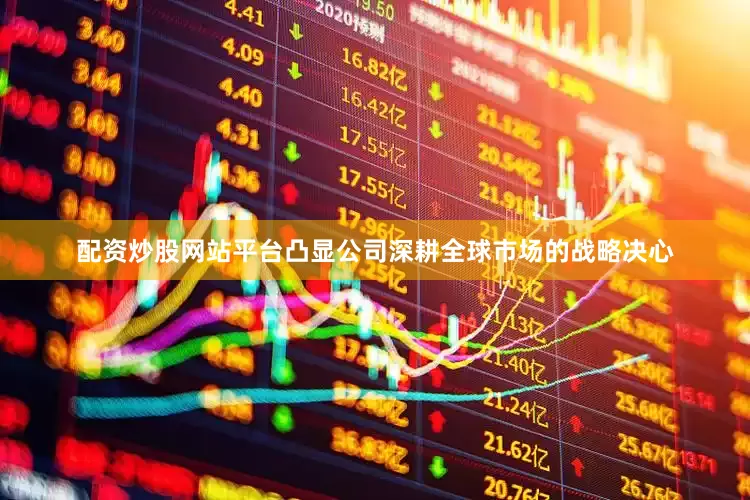 配资炒股网站平台凸显公司深耕全球市场的战略决心