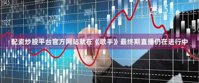 配资炒股平台官方网站就在《歌手》最终期直播仍在进行中