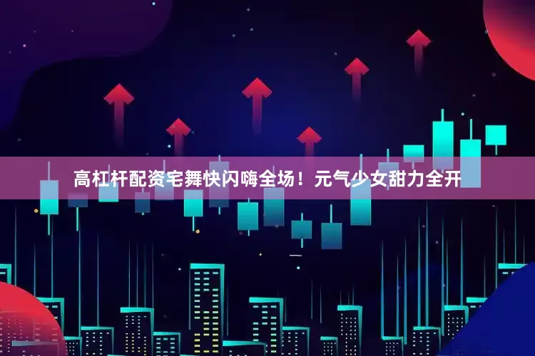 高杠杆配资宅舞快闪嗨全场！元气少女甜力全开