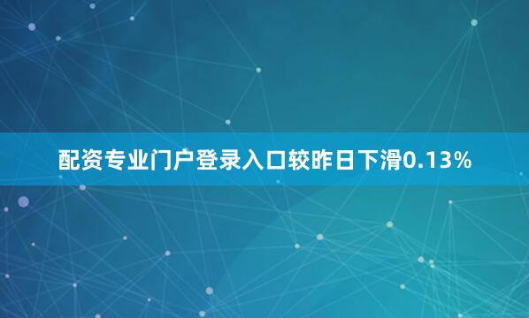 配资专业门户登录入口较昨日下滑0.13%