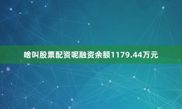 啥叫股票配资呢融资余额1179.44万元