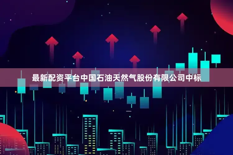 最新配资平台中国石油天然气股份有限公司中标
