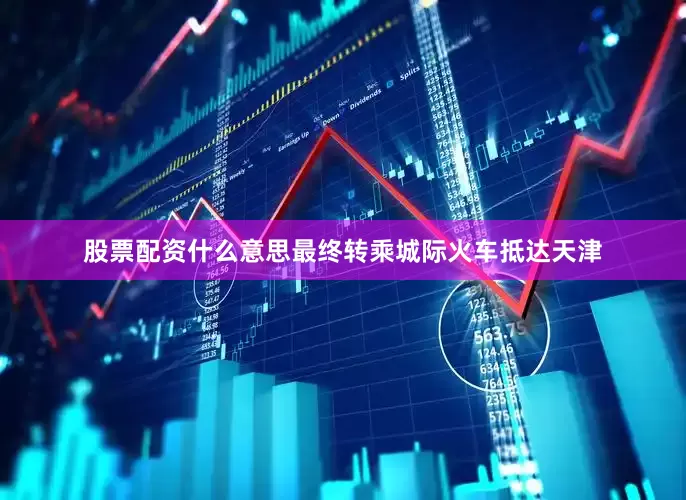 股票配资什么意思最终转乘城际火车抵达天津