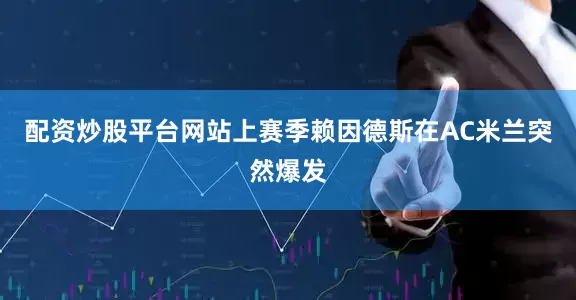配资炒股平台网站上赛季赖因德斯在AC米兰突然爆发