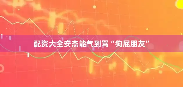 配资大全安杰能气到骂“狗屁朋友”