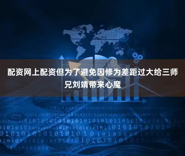 配资网上配资但为了避免因修为差距过大给三师兄刘靖带来心魔