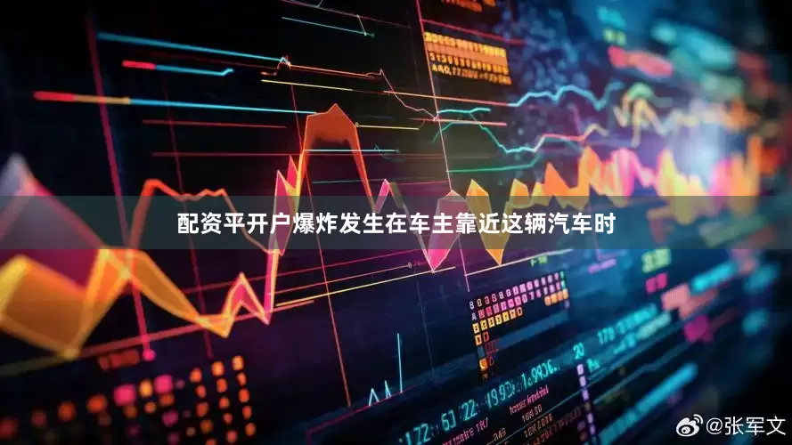 配资平开户爆炸发生在车主靠近这辆汽车时