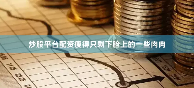 炒股平台配资瘦得只剩下脸上的一些肉肉