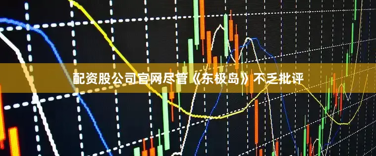 配资股公司官网尽管《东极岛》不乏批评